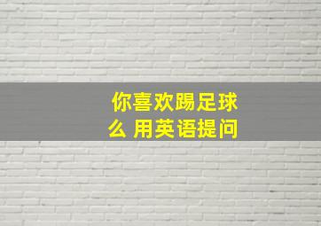 你喜欢踢足球么 用英语提问